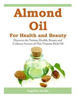 Almond Oil for Health and Beauty: Discover the Various Health, Beauty and Culinary Secrets of This Vitamin Rich Oil 1497375940 Book Cover