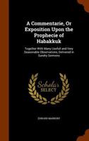 A Commentarie, Or Exposition Upon the Prophecie of Habakkuk: Together with Many Usefull and Very Seasonable Observations, Delivered in Sundry Sermons 1345718012 Book Cover