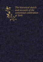 The historical sketch, and account of the centennial celebration at York, Pa., July 4, 1876. Containing an accurate account of the proceedings from ... to celebrate the nation's birth ... up to the 1341511308 Book Cover