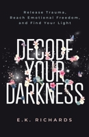 Decode Your Darkness: Release Trauma, Reach Emotional Freedom, and Find Your Light B09TF1KVVJ Book Cover