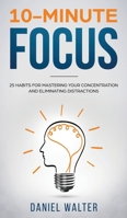 10-Minute Focus: 25 Habits for Mastering Your Concentration and Eliminating Distractions 1729144039 Book Cover