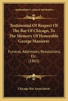 Testimonial Of Respect Of The Bar Of Chicago, To The Memory Of Honorable George Manierre: Funeral, Addresses, Resolutions, Etc. 1120720826 Book Cover