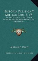 Historia Politica Y Militar Part 3, V8: De Las Republicas Del Plata Desde El Ano De 1828 Hasta El De 1866 (1878) 1160120544 Book Cover