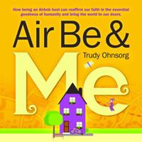 Air Be & Me: How Being an Airbnb Host Can Reaffirm Our Faith in the Essential Goodness of Humanity and Bring the World to Our Doors. 0999667319 Book Cover