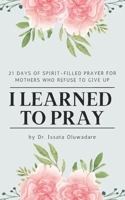 I Learned to Pray: 21 Days of Spirit-Filled Prayer for Mothers Who Refuse to Give Up B0F3JYTVZS Book Cover