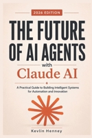 The Future of AI Agents with Claude AI: A Practical Guide to Building Intelligent Systems for Automation and Innovation B0H1QNC6XF Book Cover