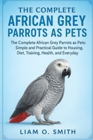 THE COMPLETE AFRICAN GREY PARROTS AS PETS: The Complete African Grey Parrots as Pets: Simple and Practical Guide to Housing, Diet, Training, Health, and Everyday Care B0FVM329QP Book Cover