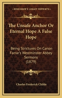 The Unsafe Anchor: Or, 'Eternal Hope' a False Hope, Strictures on Canon Farrar's Westminster Abbey Sermons 1165668467 Book Cover