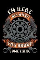 I Am Here Because You Broke Something: Mechanic Vehicle Maintenance Log 1677964227 Book Cover