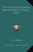 Die goldenen Lehren der Landwirthschaft: Vollständige Beantwortung der Frage: Wie gewinnt man die reichsten Ernten von allen Früchten? 1161097449 Book Cover
