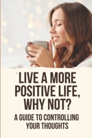 Live A More Positive Life, Why Not?: A Guide To Controlling Your Thoughts B09NRHKFH8 Book Cover