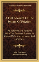 A Full Account Of The System Of Friction: As Adopted And Pursued With The Greatest Success In Cases Of Contracted Joints And Lameness 1430480963 Book Cover
