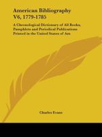 American Bibliography V6, 1779-1785: A Chronological Dictionary of All Books, Pamphlets and Periodical Publications Printed in the United States of Am 0548596980 Book Cover