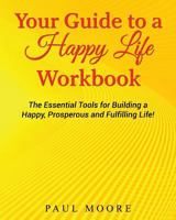 Your Guide to a Happy Life Workbook: The Essential Tools for Building a Happy, Prosperous and Fulfilling Life! 1523464429 Book Cover