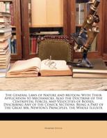 The General Laws of Nature and Motion: With Their Application to Mechanicks. Also the Doctrine of the Centripetal Forces, and Velocities of Bodies, Describing Any of the Conick Sections. Being a Part 1171007450 Book Cover