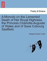 A Monody on the Lamented Death of Her Royal Highness the Princess Charlotte-Augusta of Wales and of Saxe Cobourg Saalfield. 124116584X Book Cover