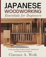 Japanese Woodworking Essentials for Beginners: A Step-by-Step Guide to Tools, Traditional Techniques and Projects 1300421118 Book Cover