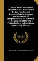 Ground Arms! an Oration Delivered at the Celebration of the One Hundred and Seventeenth Anniversary of the Declaration of Independence, at the Invitation of the Councils of the City of Philadelphia, i 1175528528 Book Cover