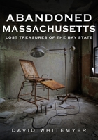 Abandoned Massachusetts: Lost Treasures of the Bay State (Abandoned Union) 1634996062 Book Cover