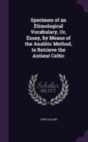 Specimen of an Etimological Vocabulary, Or, Essay, by Means of the Analitic Method, to Retrieve the Antient Celtic 1022545078 Book Cover