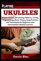 PLAYING UKULELES: Master Chords, Strumming Patterns, Tuning, Fingerpicking, Music Theory, Song Practice, and Techniques for Beginners and Intermediate Ukulele Learners B0F4DJPPYD Book Cover