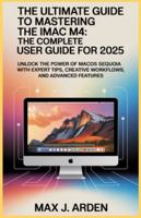 The Ultimate Guide to Mastering the iMac M4: The Complete User Guide for 2025: Unlock the Power of macOS Sequoia with Expert Tips, Creative Workflows, and Advanced Features B0G4RDHDZZ Book Cover