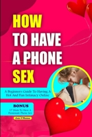 HOW TO HAVE A PHONE SEX: A beginners guide to having hot and fun intimacy online (Dirty talk series for adults) B0CP8TJF4T Book Cover