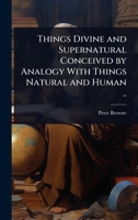 Things Divine and Supernatural Conceived by Analogy With Things Natural and Human .. 102410074X Book Cover