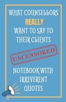 What Counsellors Really Want To Say To Their Clients UNCENSORED: Notebook With Irreverent Quotes: Unique Novelty Gift For Frustrated Therapists 1679399586 Book Cover