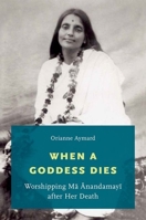 When a Goddess Dies: Worshipping Ma Anandamayi After Her Death 0199368627 Book Cover