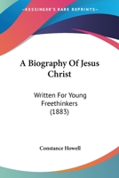 A Biography of Jesus Christ, Written for Young Freethinkers 1019113634 Book Cover