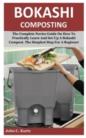 Bokashi Composting: The Complete Novice Guide On How To Practically Learn And Set-Up A Bokashi Compost. The Simplest Step For A Beginner B084P5515W Book Cover