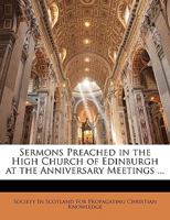 Sermons Preached in the High Church of Edinburgh at the Anniversary Meetings ... 1145703895 Book Cover