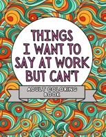 Things I Want To Say At Work But Can't: Adult Coloring Book: Stress Relievers For Adults at Work | Gag Gift For Co-Workers B08Q9WF379 Book Cover