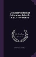 Litchfield Centennial Celebration, July 4th, A. D. 1876 Volume 1 135933968X Book Cover