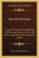 The Life Of Christ: Course Of Lectures Combining The Principal Events In The Life Of Our Lord With The Catechism (1909) 0548603057 Book Cover