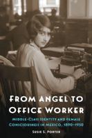 From Angel to Office Worker: Middle-Class Identity and Female Consciousness in Mexico, 1890–1950 (The Mexican Experience) 1496205782 Book Cover