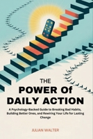 The Power of Daily Action: A Psychology-Backed Guide to Breaking Bad Habits, Building Better Ones, and Rewiring Your Life for Lasting Change B0FDR88P73 Book Cover
