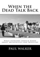 When the Dead Talk Back: What Everyone Should Know about Metaphysics and Medicine 1477642250 Book Cover