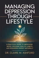 Managing Depression Through Lifestyle: A Practical Guide to Improving Mood, Building Healthy Habits, and Regaining Energy Naturally B0GWDHXZ3X Book Cover