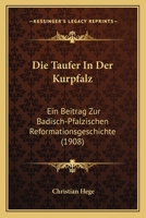 Die Taufer In Der Kurpfalz: Ein Beitrag Zur Badisch-Pfalzischen Reformationsgeschichte (1908) 1168068665 Book Cover