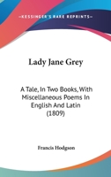 Lady Jane Grey: A Tale, In Two Books, With Miscellaneous Poems In English And Latin 1164928422 Book Cover