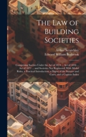 The Law of Building Societies: Comprising Socities Under the Act of 1874 ... Act of 1836 ... Act of 1871 ... and Societies Not Registered; With Model ... the Statutes and Cases, and a Copious Index 1020278838 Book Cover