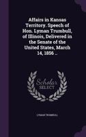 Affairs in Kansas Territory. Speech of Hon. Lyman Trumbull, of Illinois, Delivered in the Senate of the United States, March 14, 1856 .. 1341519120 Book Cover