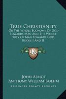 True Christianity: Or The Whole Economy Of God Towards Man And The Whole Duty Of Man Towards God, Books I And II 1163302384 Book Cover