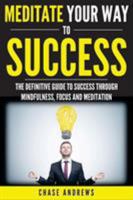 Meditate Your Way to Success: The Definitive Guide to Mindfulness, Focus and Meditation: How Meditation Is an Integral Part of Success and Why You Should Get Started Now 0998714070 Book Cover