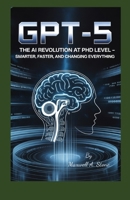 GPT-5: The AI Revolution at PhD Level – Smarter, Faster, and Changing Everything B0FLXQKBXQ Book Cover