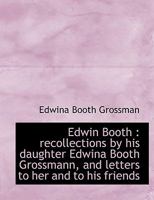 Edwin Booth: Recollections by His Daughter, Edwina Booth Grossmann, and Letters to Her and to His Friends - Primary Source Edition 116328081X Book Cover