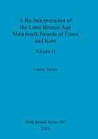 A Re-Interpretation of the Later Bronze Age Metalwork Hoards of Essex and Kent, Volume II 140731601X Book Cover