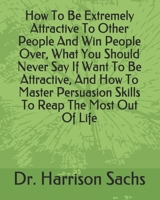 How To Be Extremely Attractive To Other People And Win People Over, What You Should Never Say If Want To Be Attractive, And How To Master Persuasion Skills To Reap The Most Out Of Life B0851M4J45 Book Cover